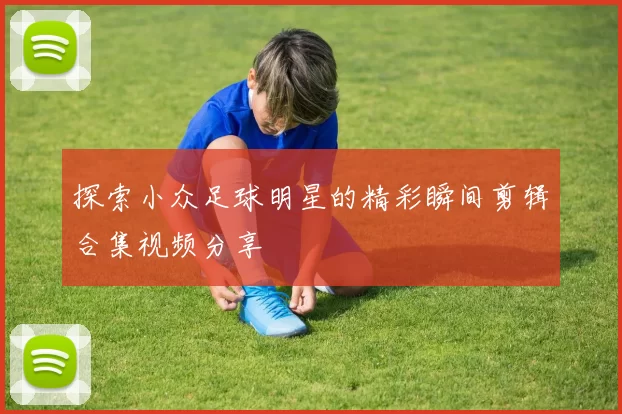 探索小众足球明星的精彩瞬间剪辑合集视频分享