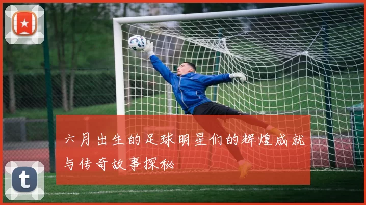 六月出生的足球明星们的辉煌成就与传奇故事探秘