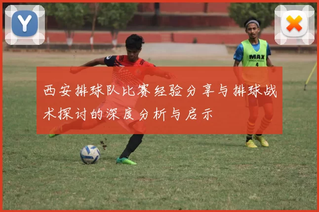 西安排球队比赛经验分享与排球战术探讨的深度分析与启示