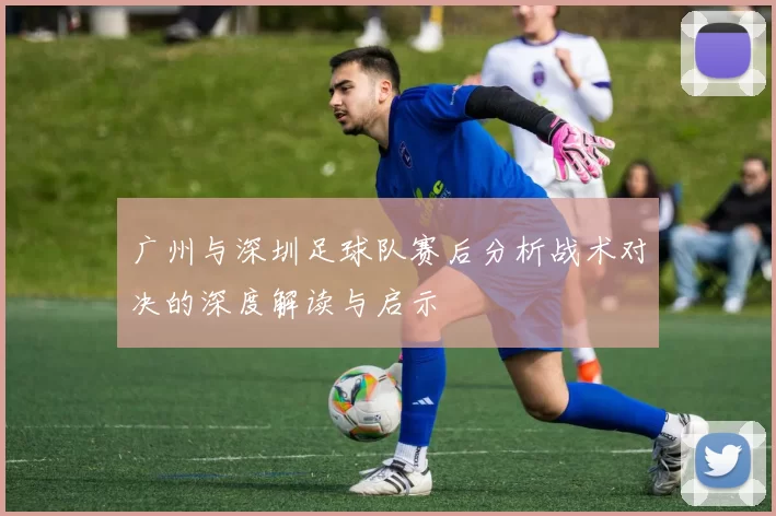 广州与深圳足球队赛后分析战术对决的深度解读与启示