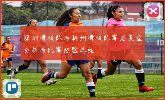 深圳滑板队与杭州滑板队赛后复盘分析与比赛经验总结