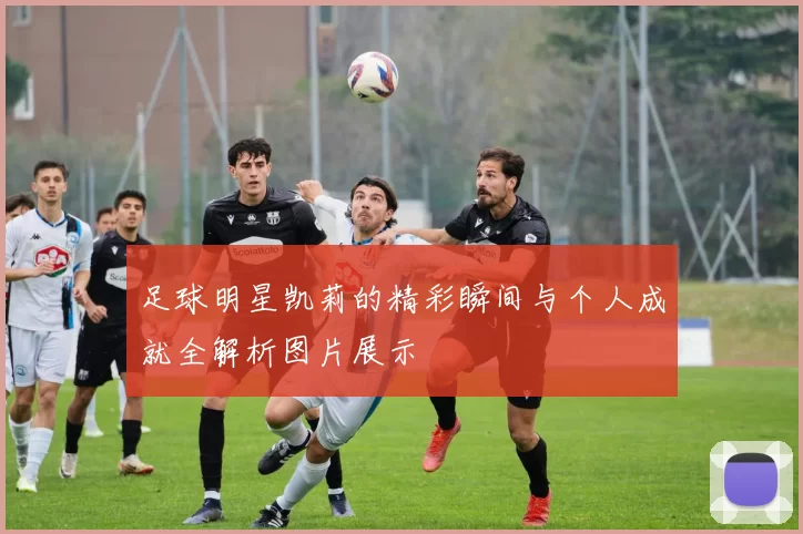 足球明星凯莉的精彩瞬间与个人成就全解析图片展示