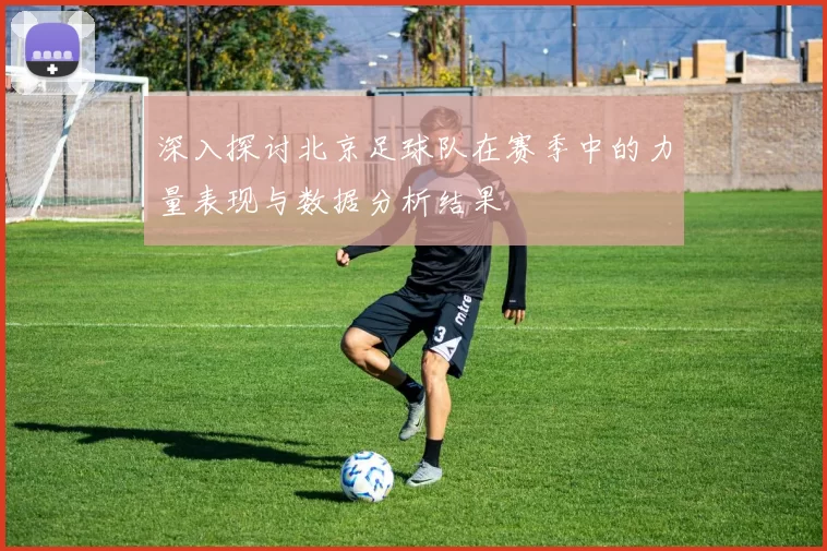深入探讨北京足球队在赛季中的力量表现与数据分析结果