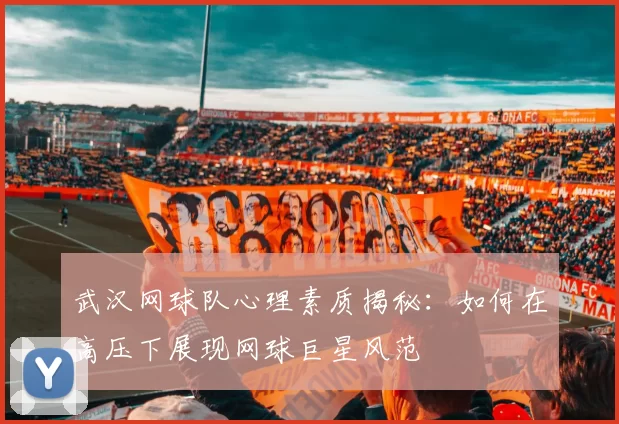 武汉网球队心理素质揭秘：如何在高压下展现网球巨星风范