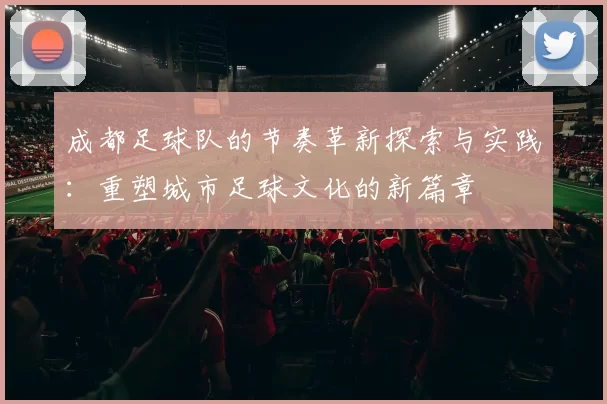 成都足球队的节奏革新探索与实践：重塑城市足球文化的新篇章