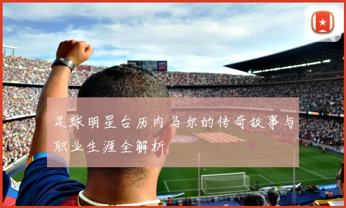 足球明星台历内马尔的传奇故事与职业生涯全解析