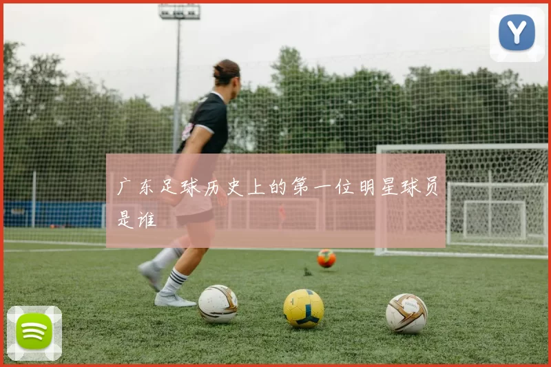 广东足球历史上的第一位明星球员是谁
