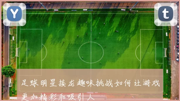 足球明星接龙趣味挑战如何让游戏更加精彩和吸引人