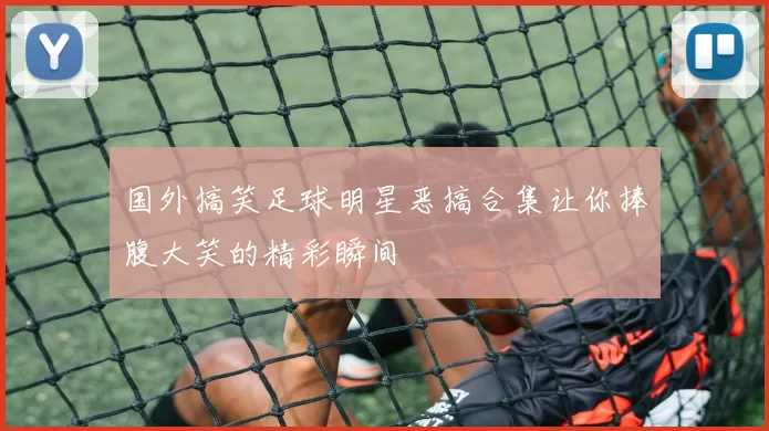 国外搞笑足球明星恶搞合集让你捧腹大笑的精彩瞬间