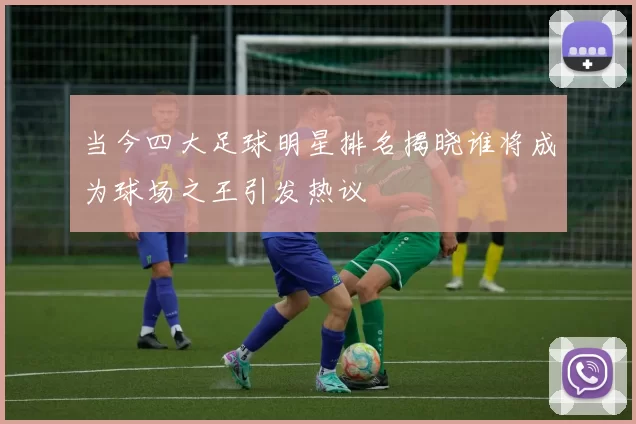 当今四大足球明星排名揭晓谁将成为球场之王引发热议