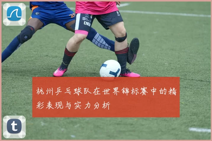 杭州乒乓球队在世界锦标赛中的精彩表现与实力分析