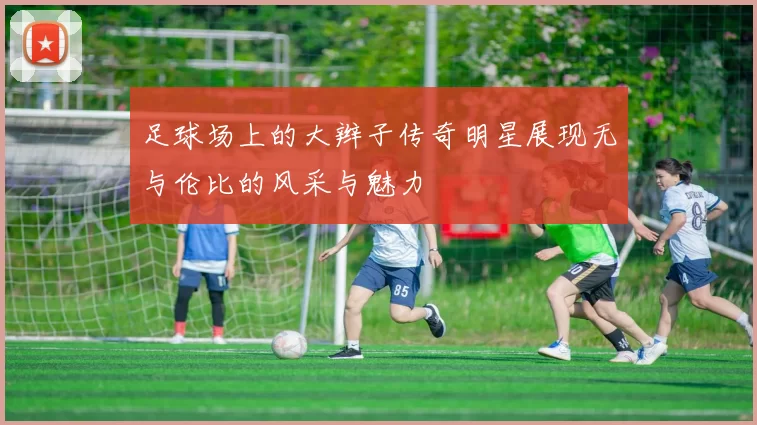 足球场上的大辫子传奇明星展现无与伦比的风采与魅力