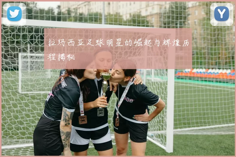 拉玛西亚足球明星的崛起与辉煌历程揭秘