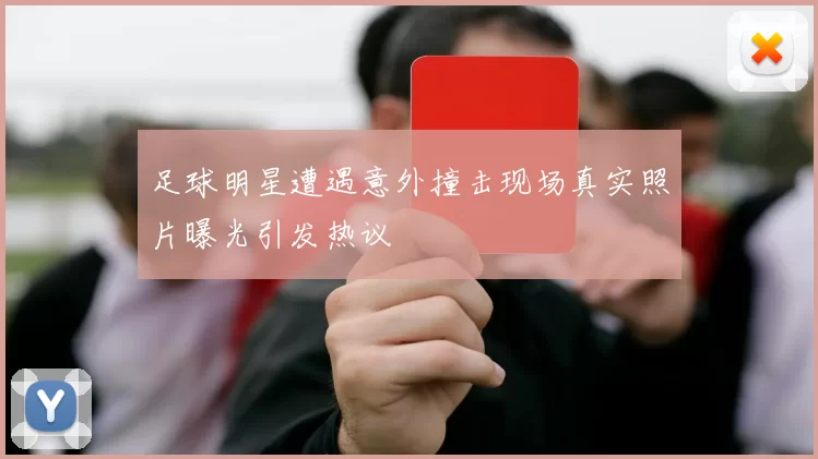 足球明星遭遇意外撞击现场真实照片曝光引发热议