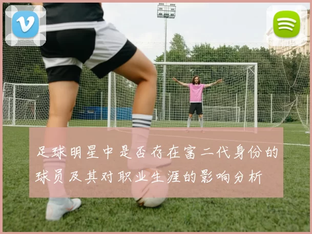 足球明星中是否存在富二代身份的球员及其对职业生涯的影响分析