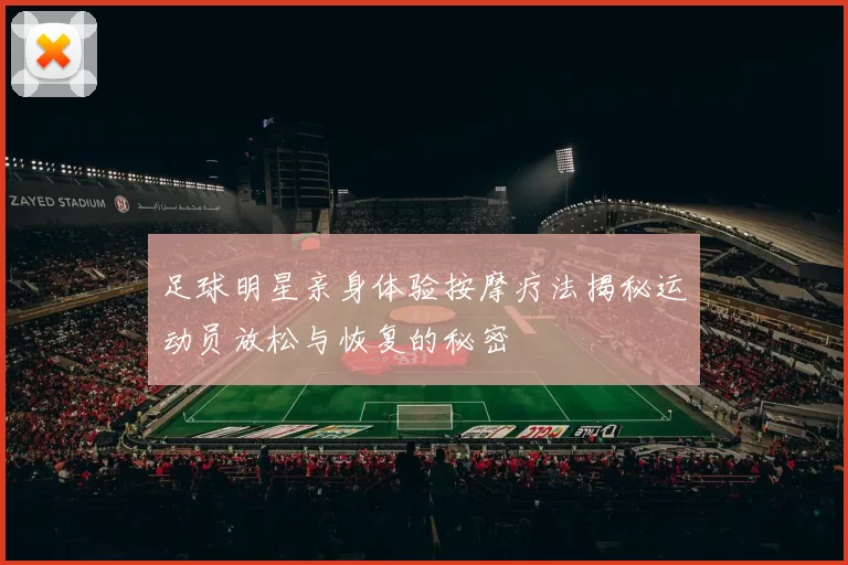 足球明星亲身体验按摩疗法揭秘运动员放松与恢复的秘密