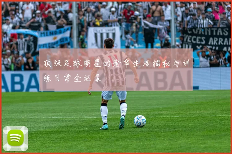 顶级足球明星的奢华生活揭秘与训练日常全记录