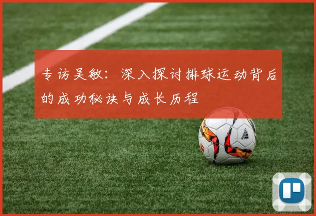专访吴敏：深入探讨排球运动背后的成功秘诀与成长历程