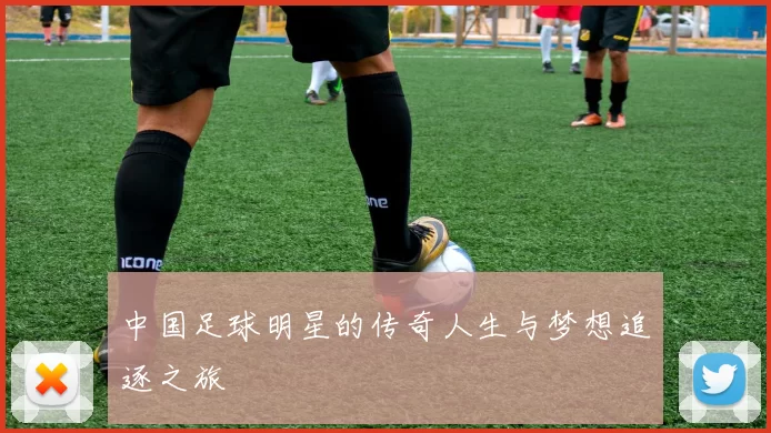 中国足球明星的传奇人生与梦想追逐之旅