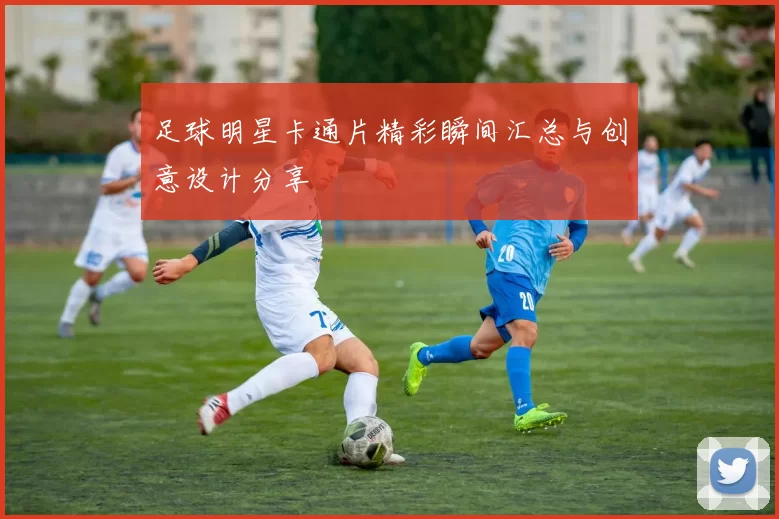 足球明星卡通片精彩瞬间汇总与创意设计分享