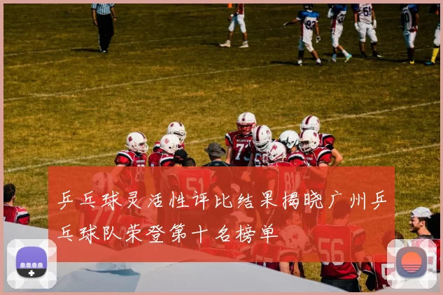 乒乓球灵活性评比结果揭晓广州乒乓球队荣登第十名榜单