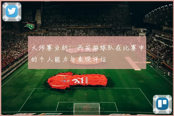 大师赛分析：西安排球队在比赛中的个人能力与表现评估
