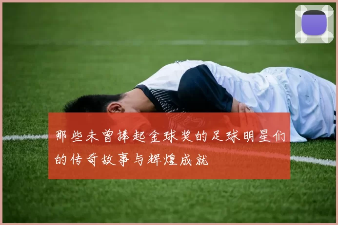 那些未曾捧起金球奖的足球明星们的传奇故事与辉煌成就