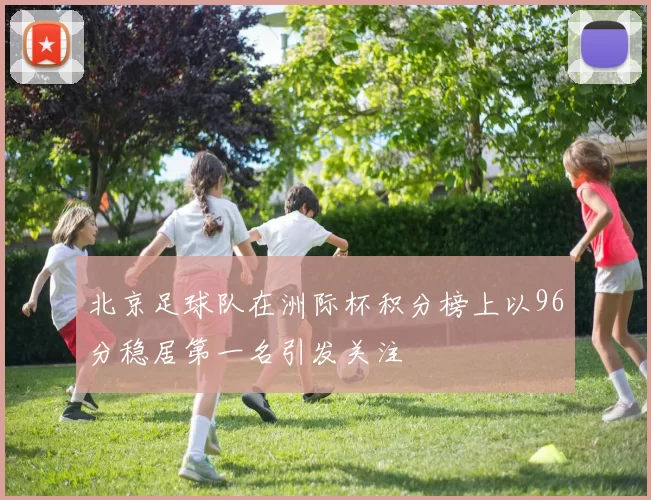 北京足球队在洲际杯积分榜上以96分稳居第一名引发关注