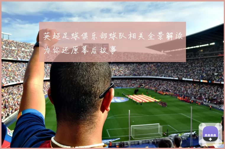 英超足球俱乐部球队相关全景解读为你还原幕后故事