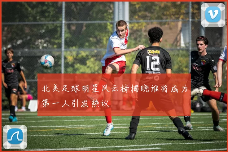 北美足球明星风云榜揭晓谁将成为第一人引发热议