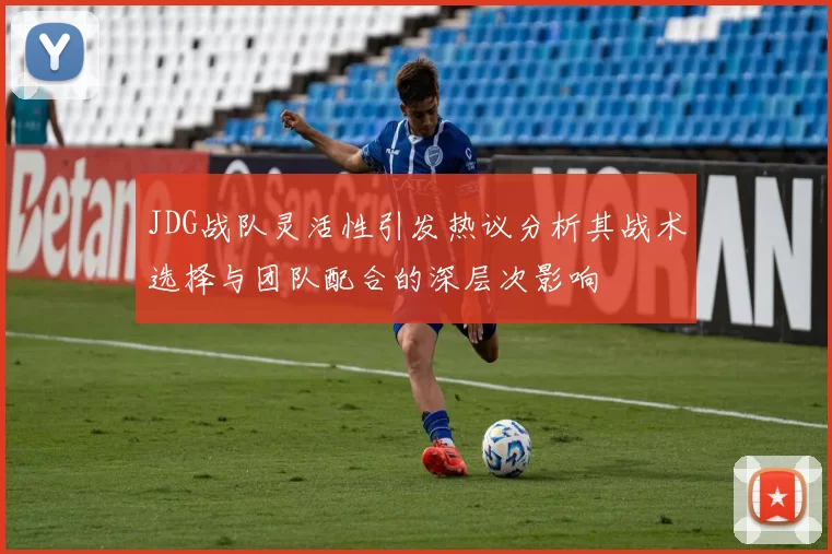 JDG战队灵活性引发热议分析其战术选择与团队配合的深层次影响
