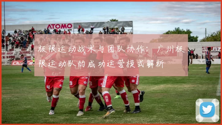 极限运动战术与团队协作：广州极限运动队的成功运营模式解析