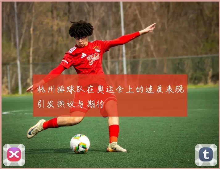 杭州排球队在奥运会上的速度表现引发热议与期待