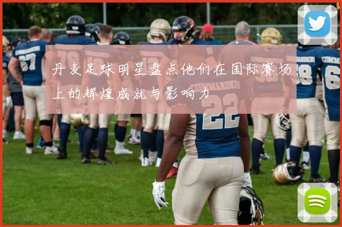 丹麦足球明星盘点他们在国际赛场上的辉煌成就与影响力