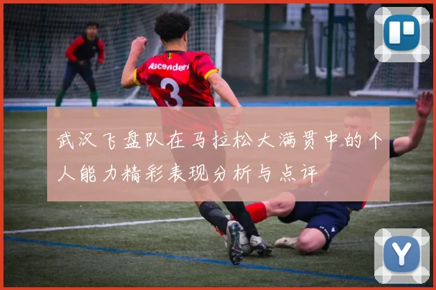 武汉飞盘队在马拉松大满贯中的个人能力精彩表现分析与点评