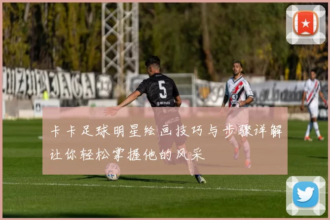 卡卡足球明星绘画技巧与步骤详解让你轻松掌握他的风采