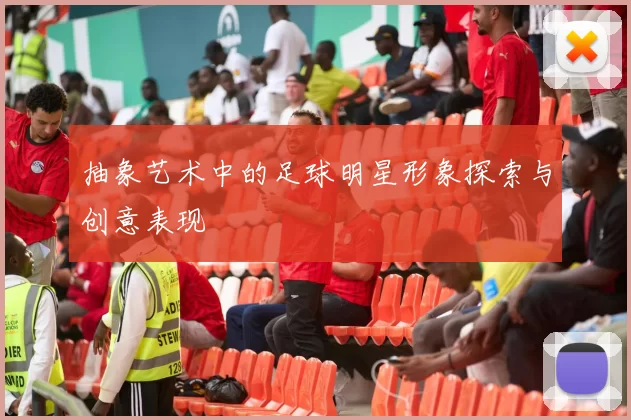 抽象艺术中的足球明星形象探索与创意表现