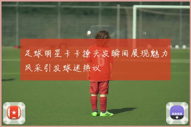 足球明星卡卡撩头发瞬间展现魅力风采引发球迷热议
