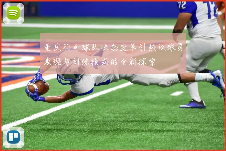 重庆羽毛球队状态变革引热议球员表现与训练模式的全新探索