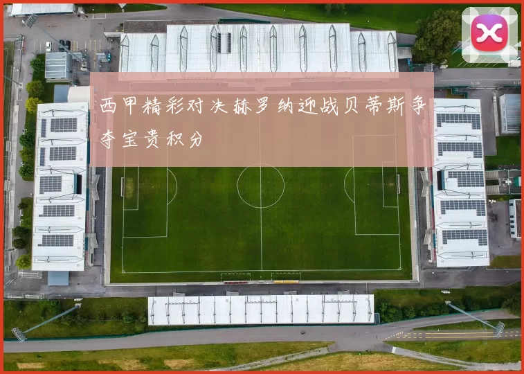 西甲精彩对决赫罗纳迎战贝蒂斯争夺宝贵积分