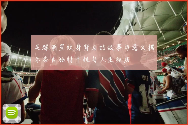 足球明星纹身背后的故事与意义揭示各自独特个性与人生经历