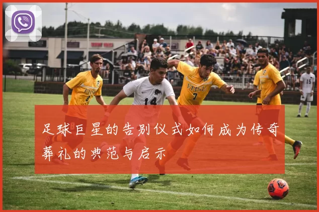 足球巨星的告别仪式如何成为传奇葬礼的典范与启示