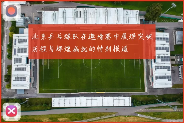 北京乒乓球队在邀请赛中展现突破历程与辉煌成就的特别报道