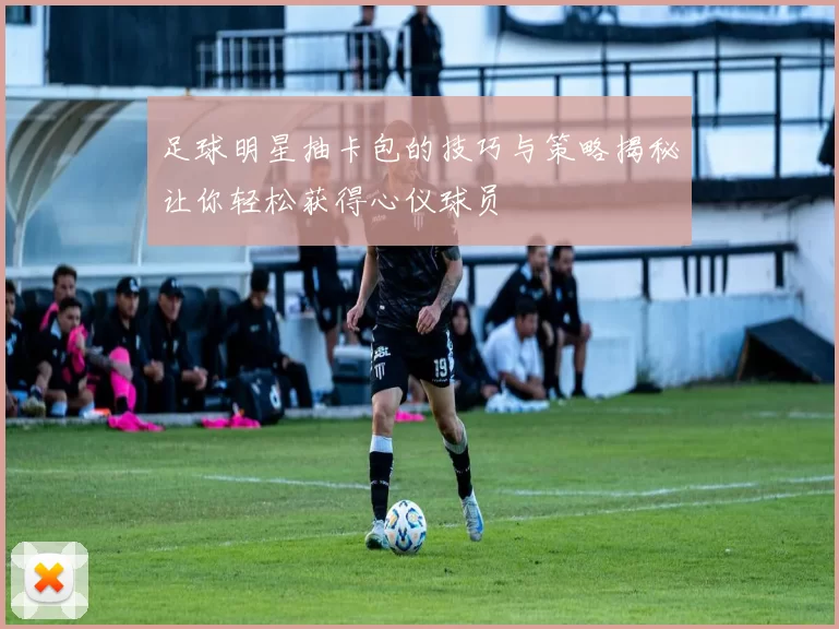 足球明星抽卡包的技巧与策略揭秘让你轻松获得心仪球员