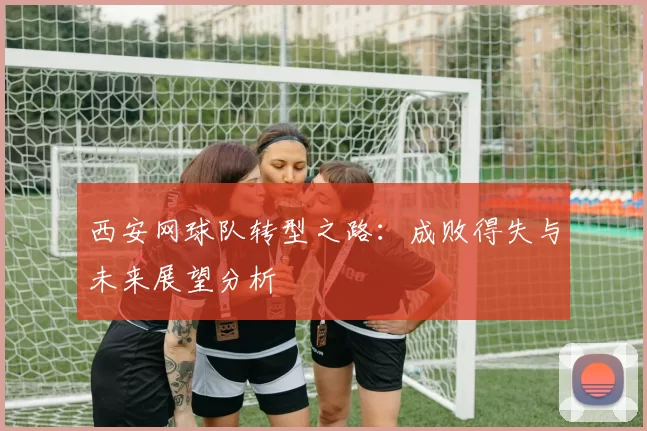 西安网球队转型之路：成败得失与未来展望分析