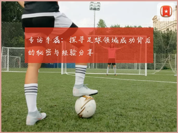 专访李磊：探寻足球领域成功背后的秘密与经验分享