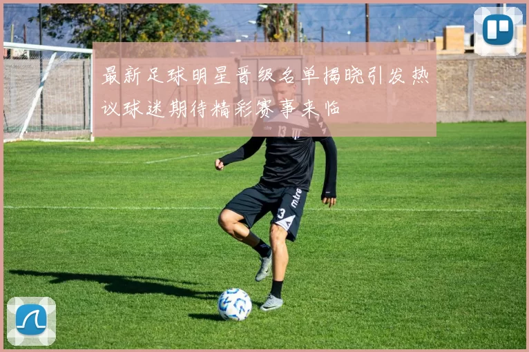 最新足球明星晋级名单揭晓引发热议球迷期待精彩赛事来临