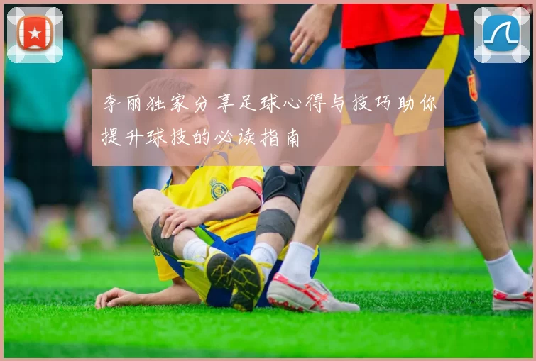 李丽独家分享足球心得与技巧助你提升球技的必读指南