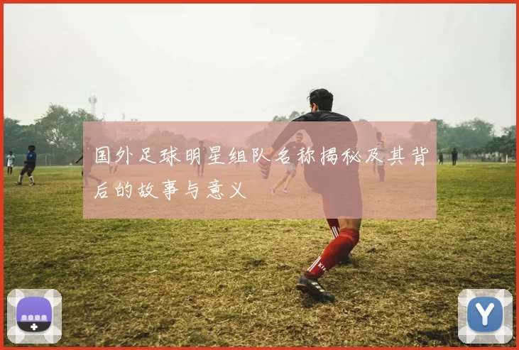 国外足球明星组队名称揭秘及其背后的故事与意义