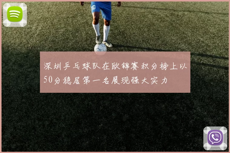 深圳乒乓球队在欧锦赛积分榜上以50分稳居第一名展现强大实力